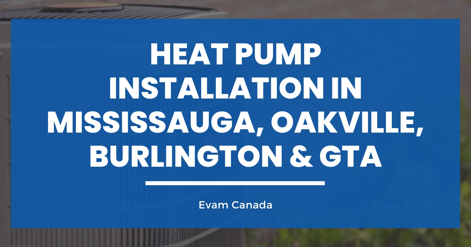 Heat Pump Installation in Mississauga, Oakville, Burlington & GTA